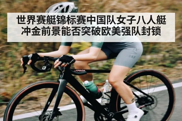 世界赛艇锦标赛中国队女子八人艇冲金前景能否突破欧美强队封锁 - kaiyun sports