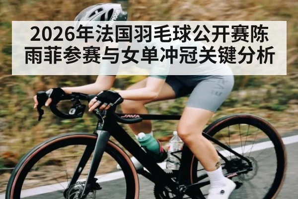 2026年法国羽毛球公开赛陈雨菲参赛与女单冲冠关键分析 | kaiyun sports