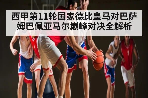 西甲第11轮国家德比皇马对巴萨姆巴佩亚马尔巅峰对决全解析