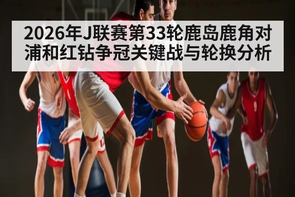 2026年J联赛第33轮鹿岛鹿角对浦和红钻争冠关键战与轮换分析 | kaiyun sports